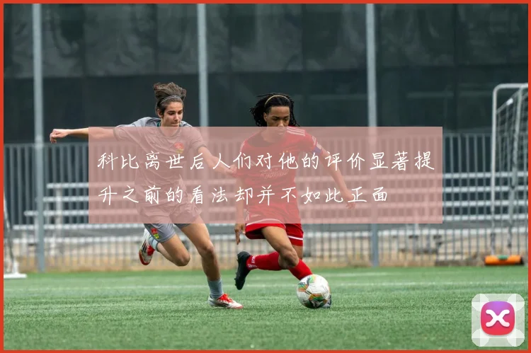 科比离世后人们对他的评价显著提升之前的看法却并不如此正面