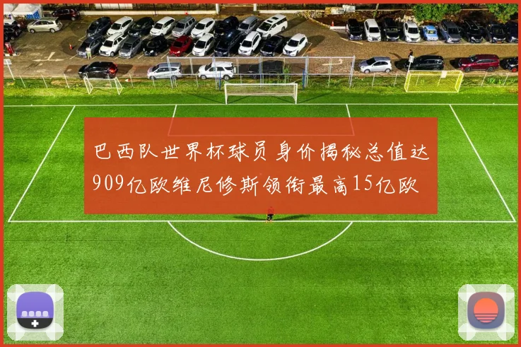 巴西队世界杯球员身价揭秘总值达909亿欧维尼修斯领衔最高15亿欧