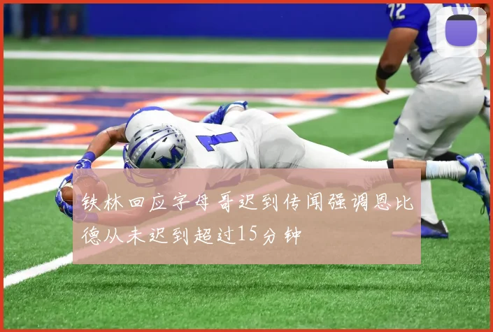 铁林回应字母哥迟到传闻强调恩比德从未迟到超过15分钟