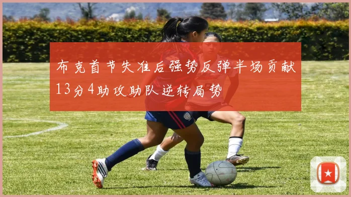 布克首节失准后强势反弹半场贡献13分4助攻助队逆转局势