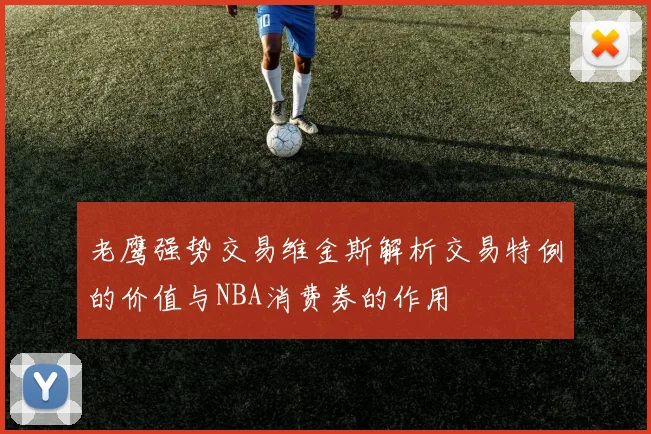 老鹰强势交易维金斯解析交易特例的价值与NBA消费券的作用