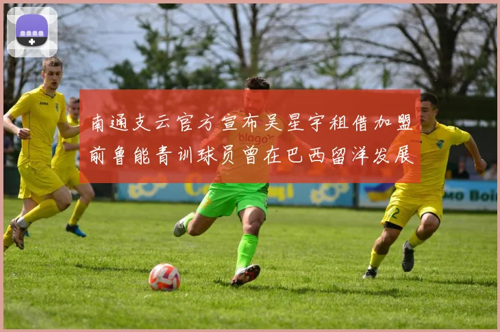 南通支云官方宣布吴星宇租借加盟前鲁能青训球员曾在巴西留洋发展