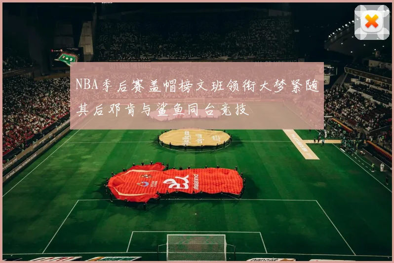 NBA季后赛盖帽榜文班领衔大梦紧随其后邓肯与鲨鱼同台竞技