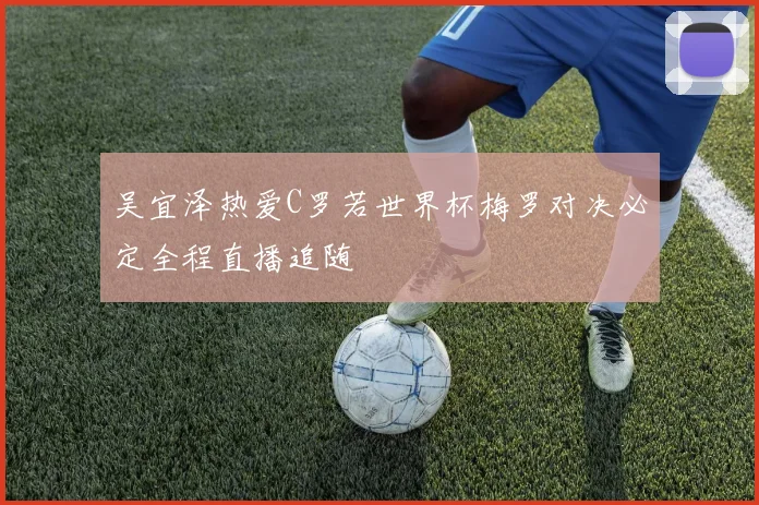吴宜泽热爱C罗若世界杯梅罗对决必定全程直播追随