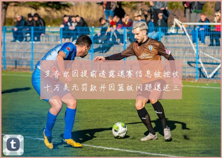 罗齐尔因提前透露退赛信息被控收十万美元罚款并因篮板问题退还三万