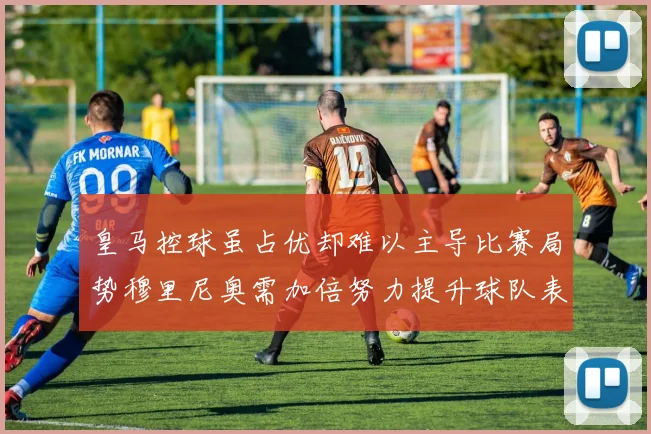 皇马控球虽占优却难以主导比赛局势穆里尼奥需加倍努力提升球队表现