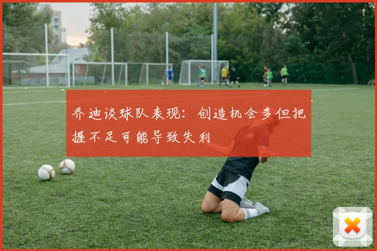 乔迪谈球队表现：创造机会多但把握不足可能导致失利