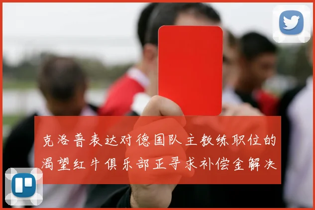 克洛普表达对德国队主教练职位的渴望红牛俱乐部正寻求补偿金解决方案
