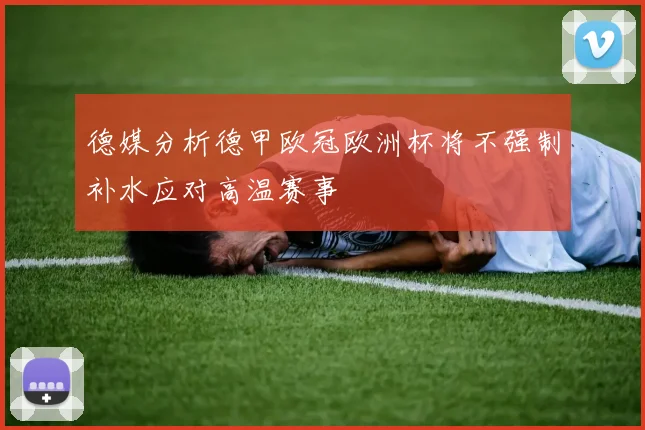 德媒分析德甲欧冠欧洲杯将不强制补水应对高温赛事
