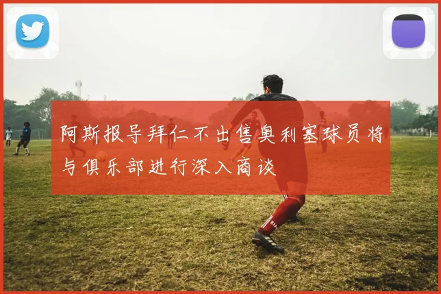 阿斯报导拜仁不出售奥利塞球员将与俱乐部进行深入商谈
