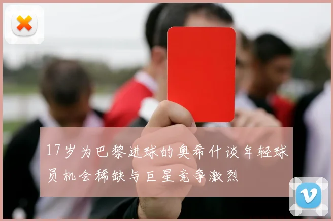 17岁为巴黎进球的奥希什谈年轻球员机会稀缺与巨星竞争激烈