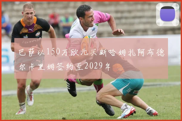 巴萨以150万欧元买断哈姆扎阿布德尔卡里姆签约至2029年