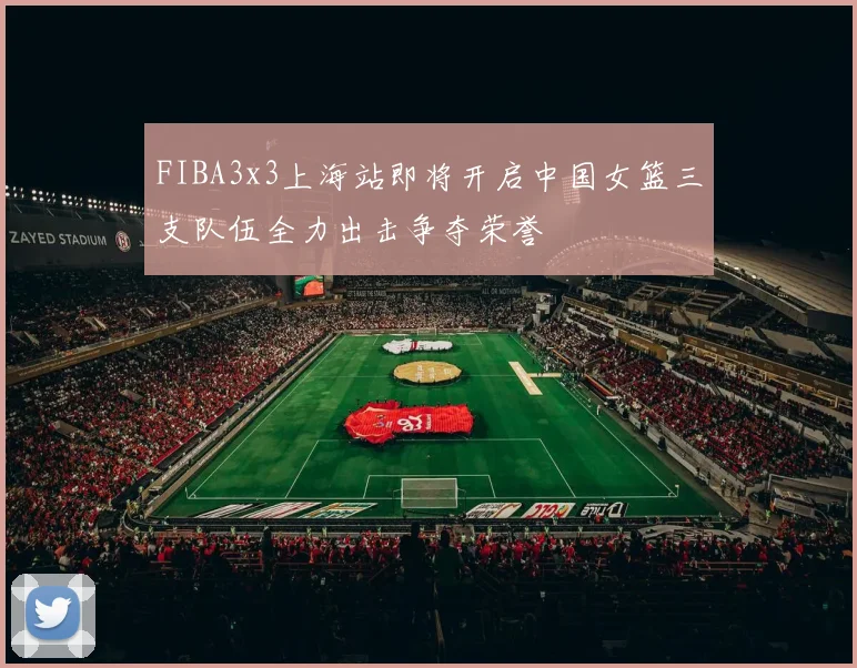 FIBA3x3上海站即将开启中国女篮三支队伍全力出击争夺荣誉