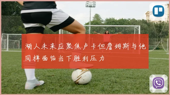 湖人未来应聚焦卢卡但詹姆斯与他同样面临当下胜利压力