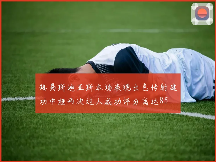路易斯迪亚斯本场表现出色传射建功中框两次过人成功评分高达85