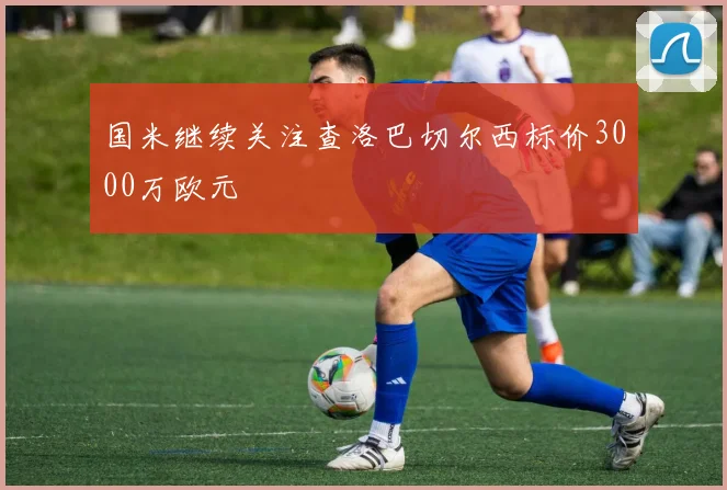 国米继续关注查洛巴切尔西标价3000万欧元