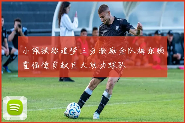 小佩顿称追梦三分激励全队梅尔顿霍福德贡献巨大助力球队