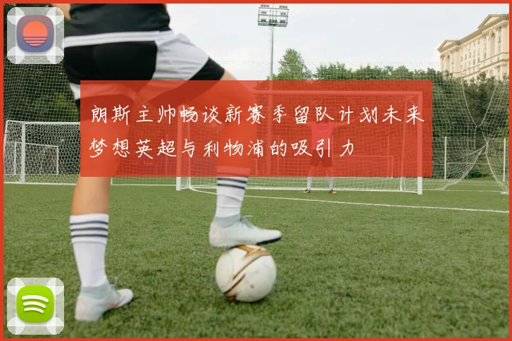 朗斯主帅畅谈新赛季留队计划未来梦想英超与利物浦的吸引力