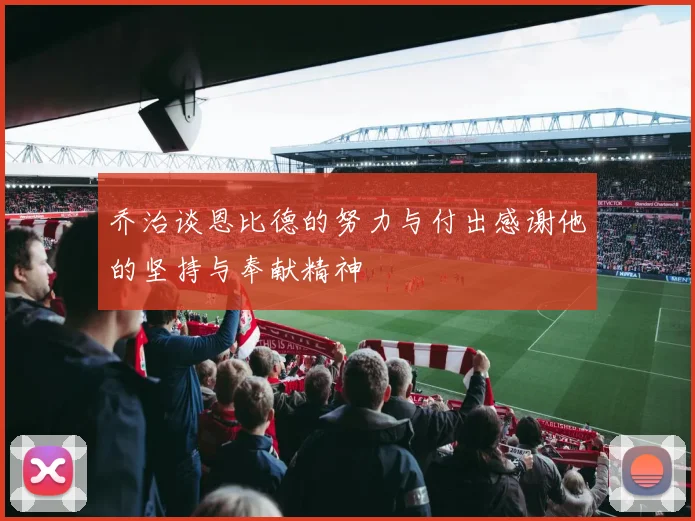 乔治谈恩比德的努力与付出感谢他的坚持与奉献精神