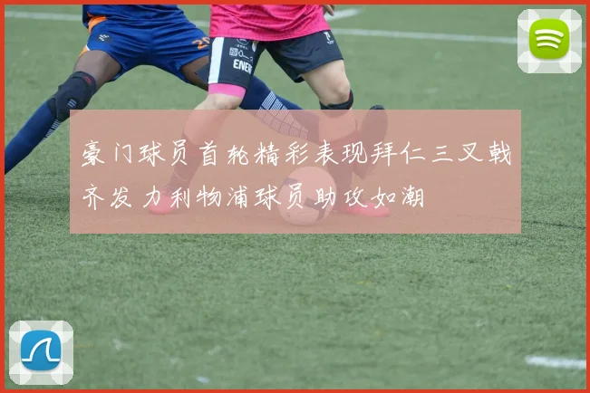 豪门球员首轮精彩表现拜仁三叉戟齐发力利物浦球员助攻如潮