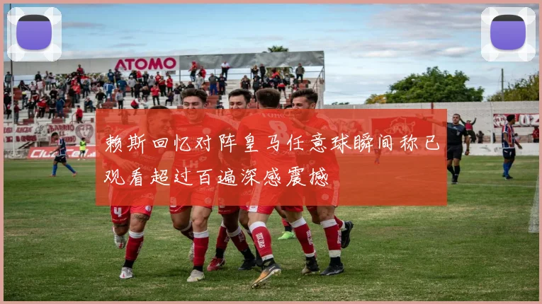 赖斯回忆对阵皇马任意球瞬间称已观看超过百遍深感震撼