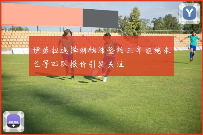 伊劳拉选择利物浦签约三年拒绝米兰等四队报价引发关注