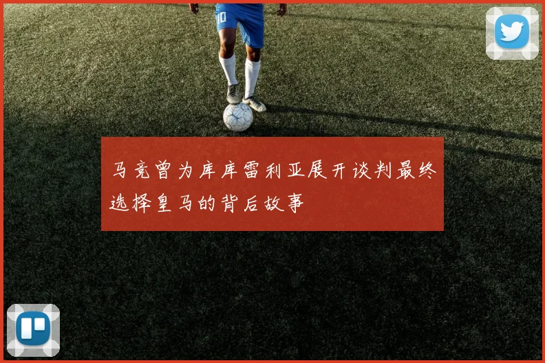 马竞曾为库库雷利亚展开谈判最终选择皇马的背后故事