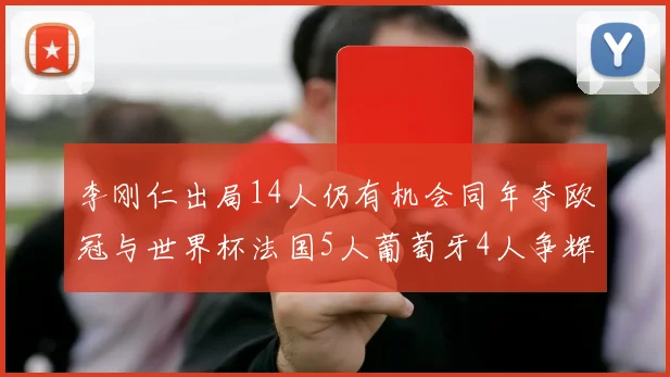 李刚仁出局14人仍有机会同年夺欧冠与世界杯法国5人葡萄牙4人争辉