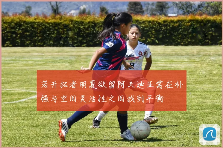 若开拓者明夏欲留阿夫迪亚需在补强与空间灵活性之间找到平衡