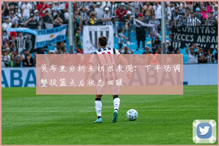 莫布里分析米切尔表现：下半场调整投篮点后状态回暖