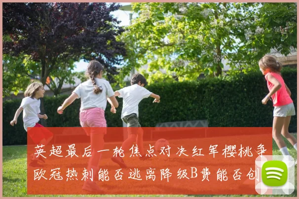 英超最后一轮焦点对决红军樱桃争欧冠热刺能否逃离降级B费能否创历史新高