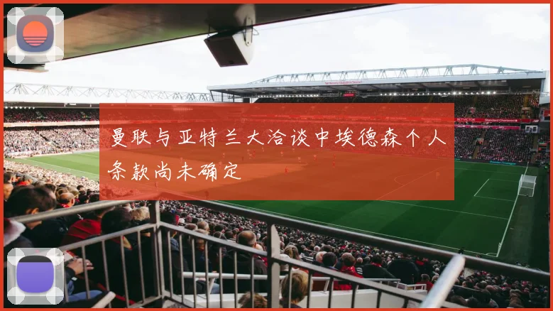 曼联与亚特兰大洽谈中埃德森个人条款尚未确定
