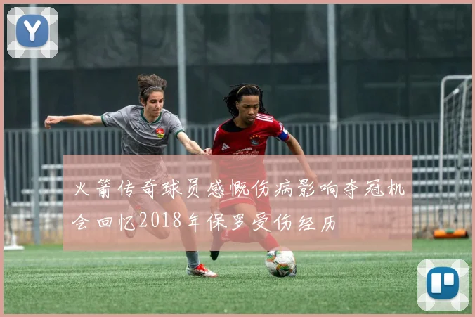 火箭传奇球员感慨伤病影响夺冠机会回忆2018年保罗受伤经历